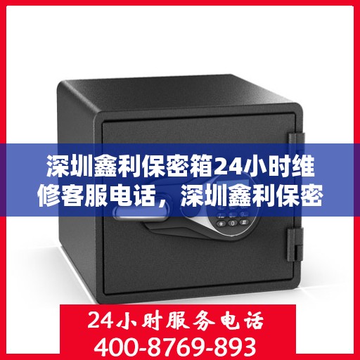 深圳鑫利保密箱24小时维修客服电话，深圳鑫利保密箱全天候专业维修服务热线