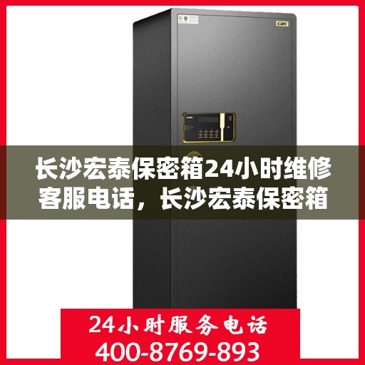 长沙宏泰保密箱24小时维修客服电话，长沙宏泰保密箱全天候专业维修服务热线电话