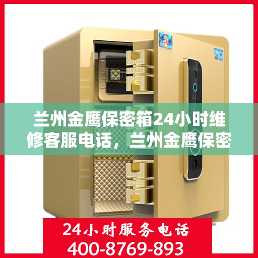 兰州金鹰保密箱24小时维修客服电话，兰州金鹰保密箱全天候专业维修服务热线电话
