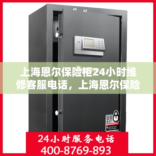 上海恩尔保险柜24小时维修客服电话，上海恩尔保险柜全天候专业维修服务热线