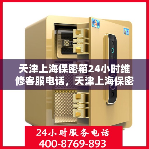 天津上海保密箱24小时维修客服电话，天津上海保密箱全天候维修服务热线