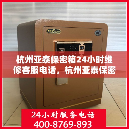 杭州亚泰保密箱24小时维修客服电话，杭州亚泰保密箱全天候维修服务热线