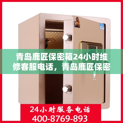 青岛鹿匠保密箱24小时维修客服电话，青岛鹿匠保密箱全天候专业维修服务热线