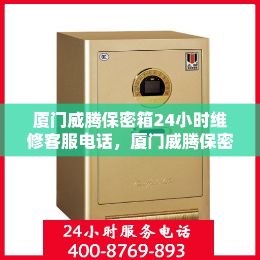 厦门威腾保密箱24小时维修客服电话，厦门威腾保密箱全天候专业维修服务热线