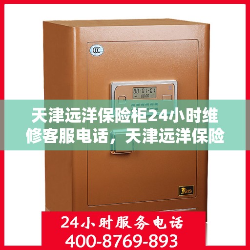 天津远洋保险柜24小时维修客服电话，天津远洋保险柜全天候专业维修服务热线
