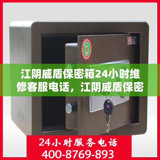 江阴威盾保密箱24小时维修客服电话，江阴威盾保密箱全天候专业维修热线