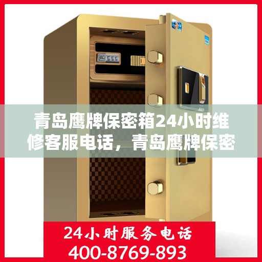 青岛鹰牌保密箱24小时维修客服电话，青岛鹰牌保密箱全天候专业维修客服热线