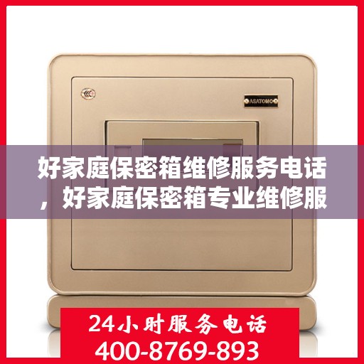 好家庭保密箱维修服务电话，好家庭保密箱专业维修服务热线