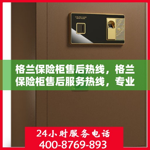 格兰保险柜售后热线，格兰保险柜售后服务热线，专业解决您的安全存储问题