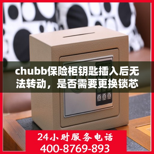 chubb保险柜钥匙插入后无法转动，是否需要更换锁芯？，建议，Chubb保险柜钥匙无法转动，锁芯是否需要更换？