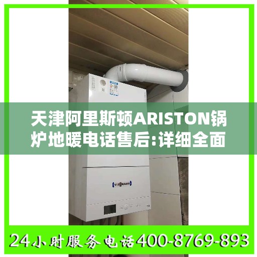 天津阿里斯顿ARISTON锅炉地暖电话售后:详细全面攻略
