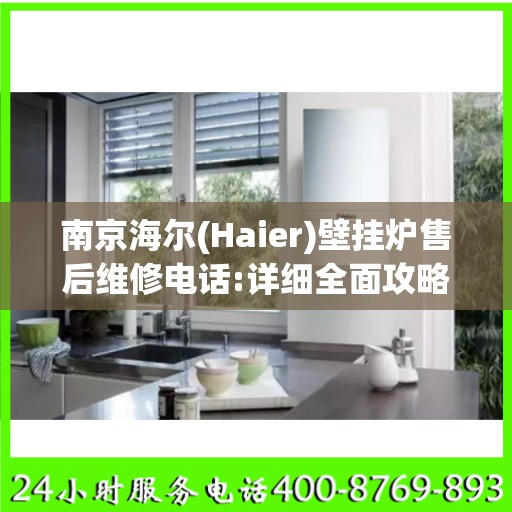 南京海尔(Haier)壁挂炉售后维修电话:详细全面攻略
