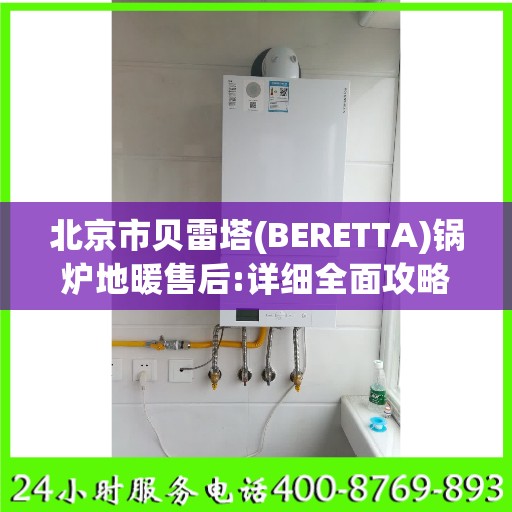 北京市贝雷塔(BERETTA)锅炉地暖售后:详细全面攻略