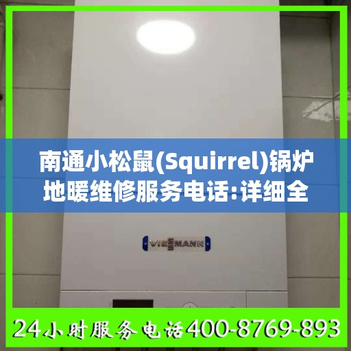 南通小松鼠(Squirrel)锅炉地暖维修服务电话:详细全面攻略