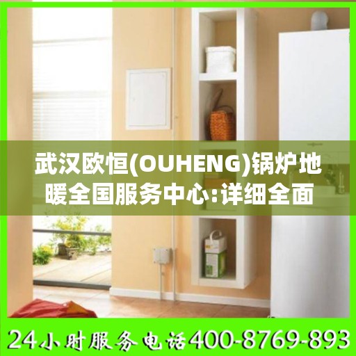 武汉欧恒(OUHENG)锅炉地暖全国服务中心:详细全面攻略