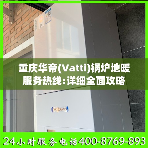 重庆华帝(Vatti)锅炉地暖服务热线:详细全面攻略