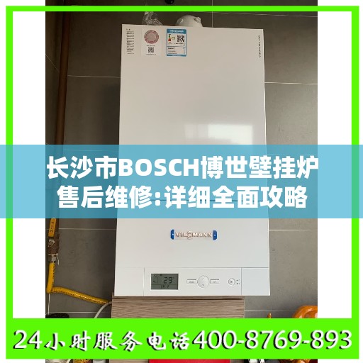 长沙市BOSCH博世壁挂炉售后维修:详细全面攻略