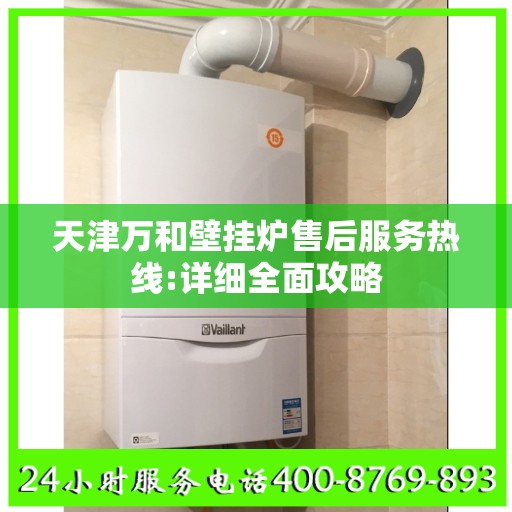 天津万和壁挂炉售后服务热线:详细全面攻略