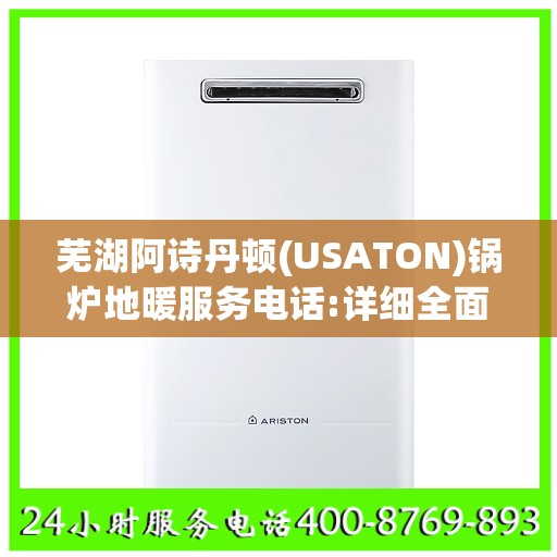 芜湖阿诗丹顿(USATON)锅炉地暖服务电话:详细全面攻略