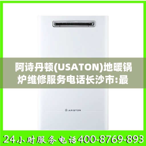 阿诗丹顿(USATON)地暖锅炉维修服务电话长沙市:最新权威推荐