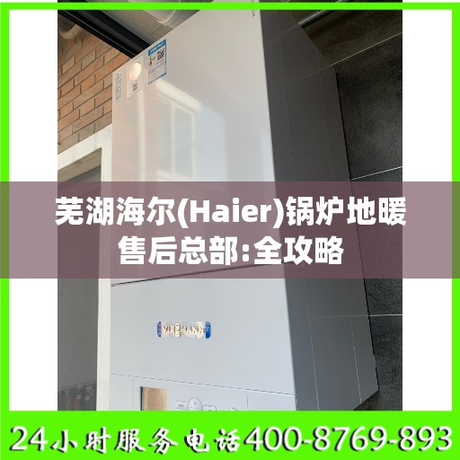 芜湖海尔(Haier)锅炉地暖售后总部:全攻略