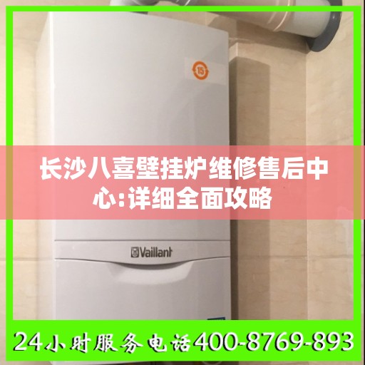 长沙八喜壁挂炉维修售后中心:详细全面攻略
