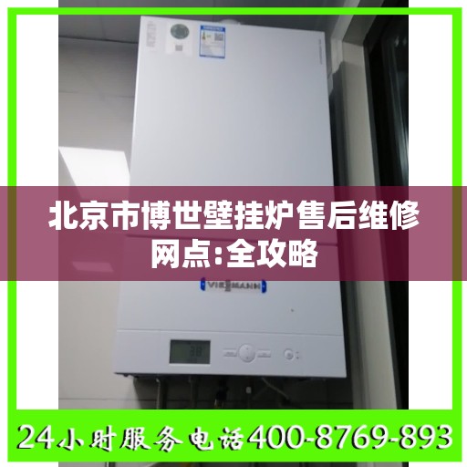 北京市博世壁挂炉售后维修网点:全攻略