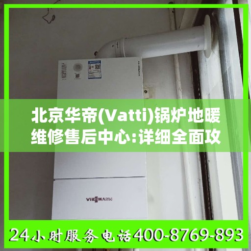 北京华帝(Vatti)锅炉地暖维修售后中心:详细全面攻略