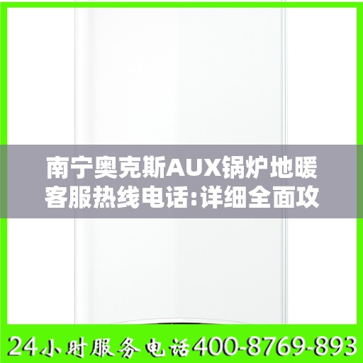 南宁奥克斯AUX锅炉地暖客服热线电话:详细全面攻略