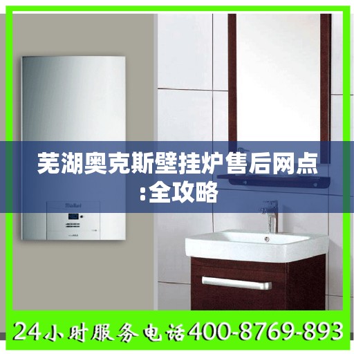 芜湖奥克斯壁挂炉售后网点:全攻略
