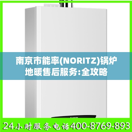 南京市能率(NORITZ)锅炉地暖售后服务:全攻略