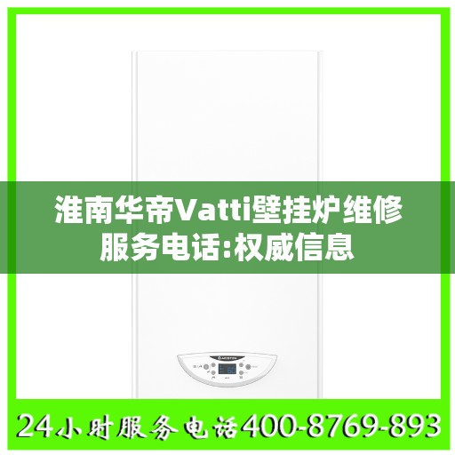 淮南华帝Vatti壁挂炉维修服务电话:权威信息