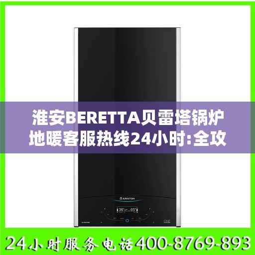 淮安BERETTA贝雷塔锅炉地暖客服热线24小时:全攻略