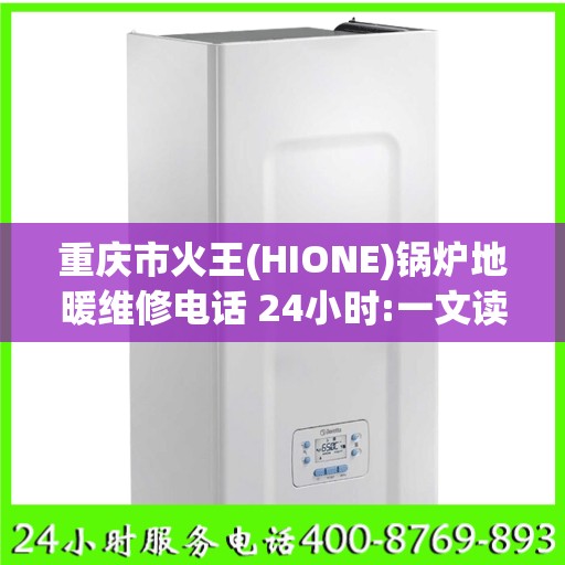 重庆市火王(HIONE)锅炉地暖维修电话 24小时:一文读懂
