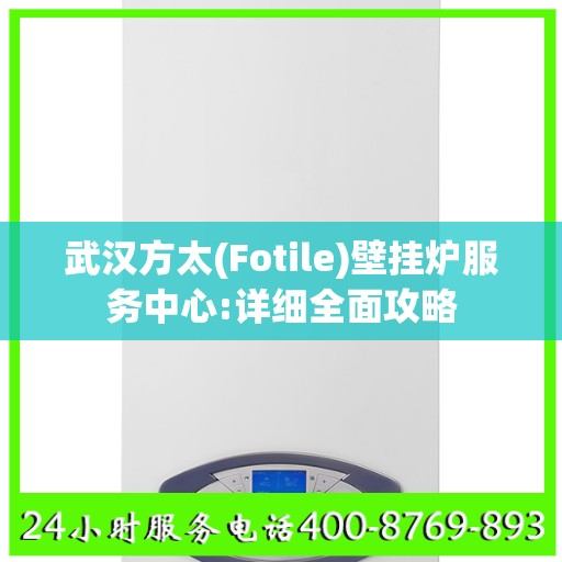 武汉方太(Fotile)壁挂炉服务中心:详细全面攻略
