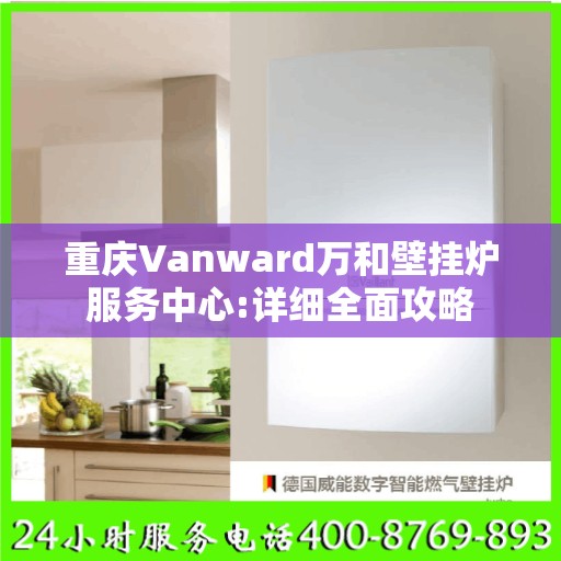 重庆Vanward万和壁挂炉服务中心:详细全面攻略