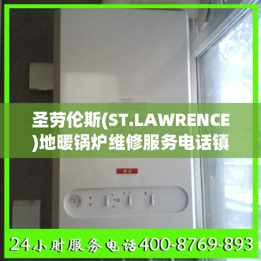 圣劳伦斯(ST.LAWRENCE)地暖锅炉维修服务电话镇江市:权威信息