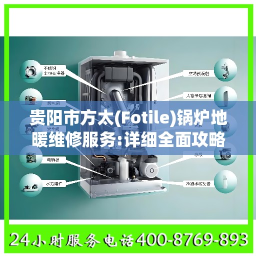 贵阳市方太(Fotile)锅炉地暖维修服务:详细全面攻略