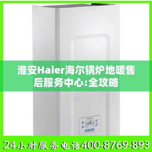 淮安Haier海尔锅炉地暖售后服务中心:全攻略