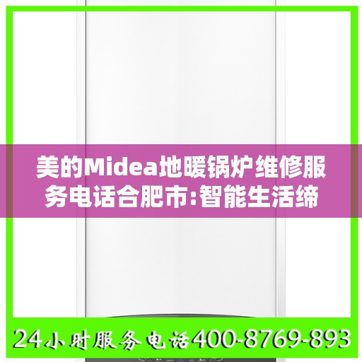 美的Midea地暖锅炉维修服务电话合肥市:智能生活缔造者