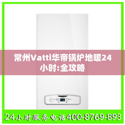 常州Vatti华帝锅炉地暖24小时:全攻略