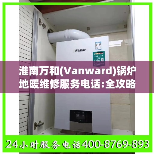 淮南万和(Vanward)锅炉地暖维修服务电话:全攻略