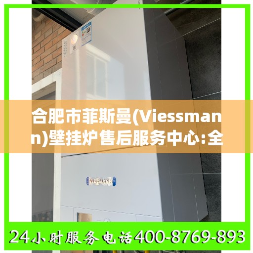 合肥市菲斯曼(Viessmann)壁挂炉售后服务中心:全攻略