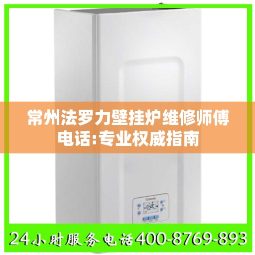 常州法罗力壁挂炉维修师傅电话:专业权威指南