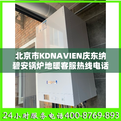 北京市KDNAVIEN庆东纳碧安锅炉地暖客服热线电话:全攻略