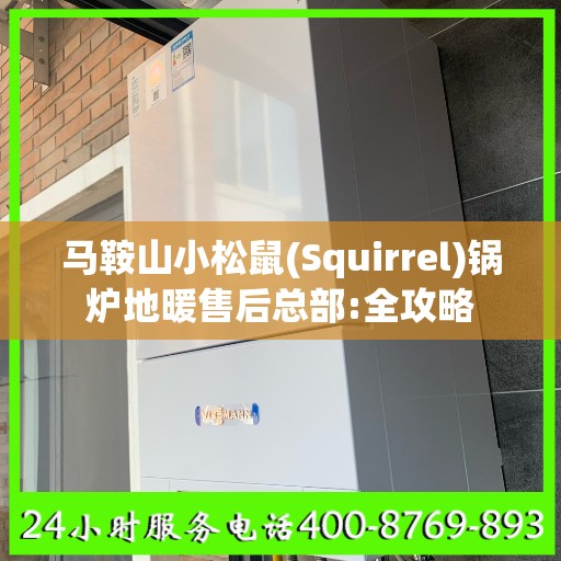 马鞍山小松鼠(Squirrel)锅炉地暖售后总部:全攻略