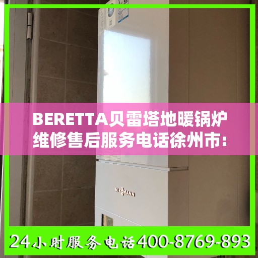 BERETTA贝雷塔地暖锅炉维修售后服务电话徐州市:决策指南