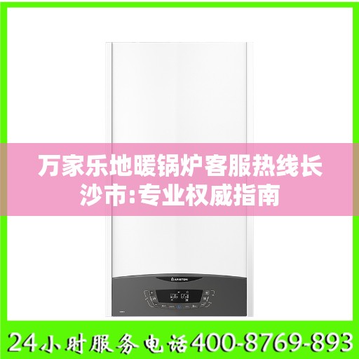 万家乐地暖锅炉客服热线长沙市:专业权威指南
