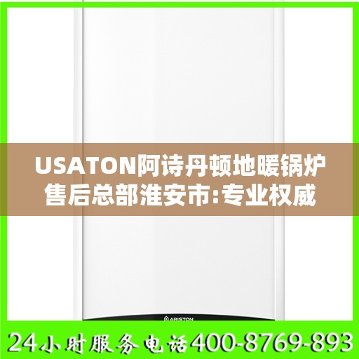 USATON阿诗丹顿地暖锅炉售后总部淮安市:专业权威指南