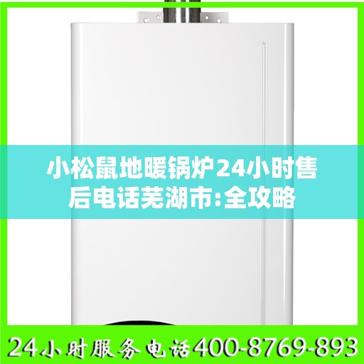 小松鼠地暖锅炉24小时售后电话芜湖市:全攻略